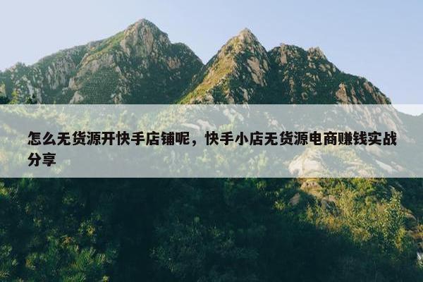 怎么无货源开快手店铺呢，快手小店无货源电商赚钱实战分享