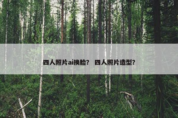 四人照片ai换脸？ 四人照片造型？
