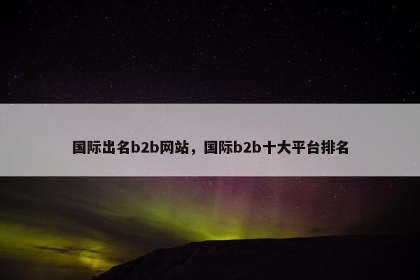 国际出名b2b网站，国际b2b十大平台排名