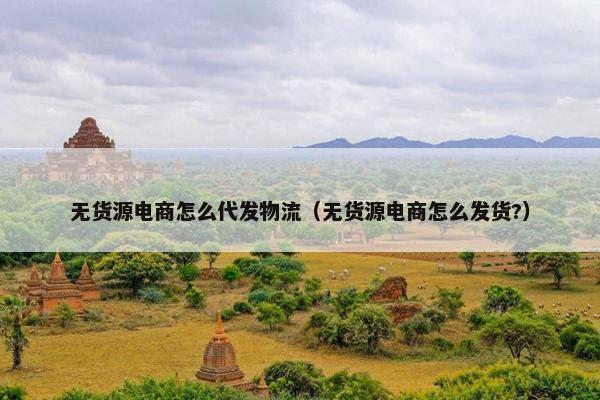 无货源电商怎么代发物流（无货源电商怎么发货?）