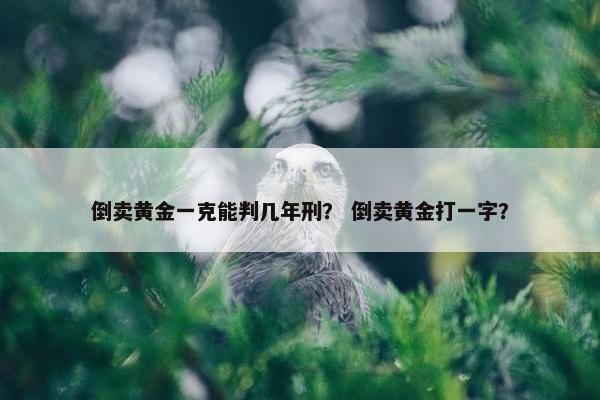 倒卖黄金一克能判几年刑？ 倒卖黄金打一字？