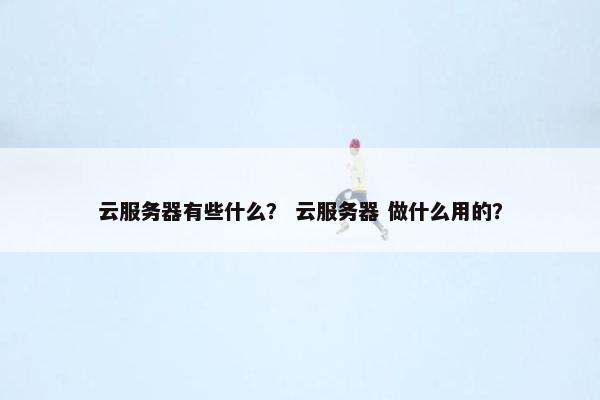 云服务器有些什么？ 云服务器 做什么用的？