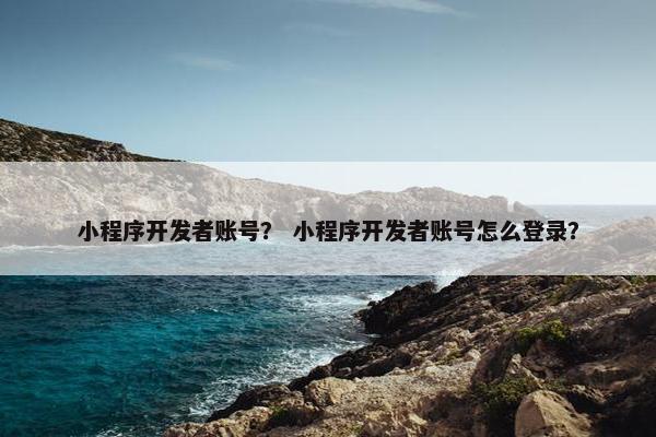 小程序开发者账号？ 小程序开发者账号怎么登录？