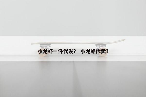 小龙虾一件代发？ 小龙虾代卖？