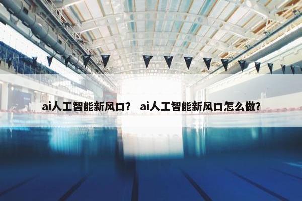 ai人工智能新风口？ ai人工智能新风口怎么做？