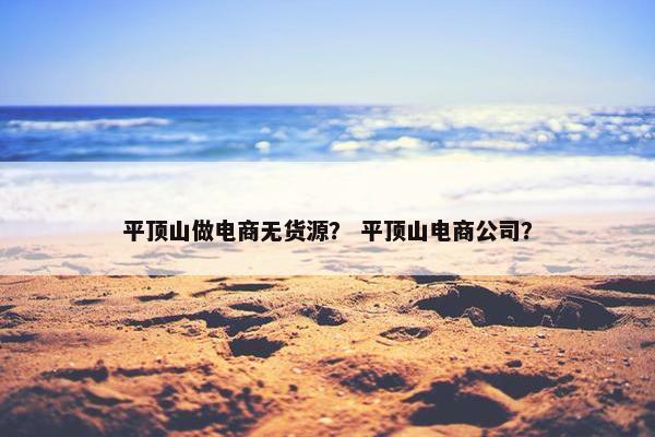 平顶山做电商无货源？ 平顶山电商公司？