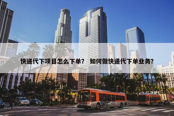 快递代下项目怎么下单？ 如何做快递代下单业务？