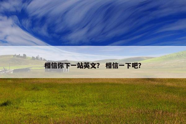 相信你下一站英文？ 相信一下吧？