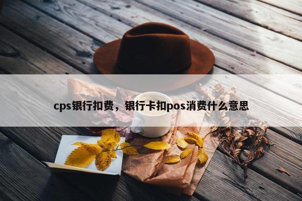cps银行扣费，银行卡扣pos消费什么意思