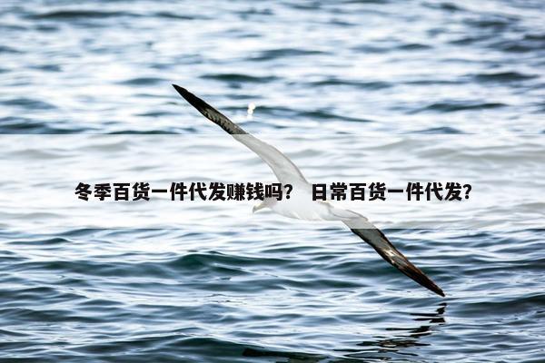 冬季百货一件代发赚钱吗？ 日常百货一件代发？