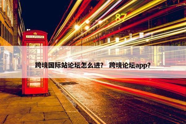 跨境国际站论坛怎么进？ 跨境论坛app？