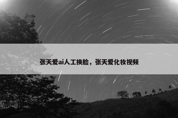 张天爱ai人工换脸，张天爱化妆视频