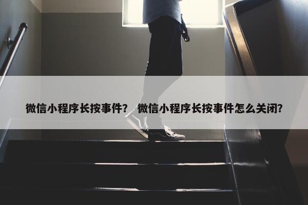 微信小程序长按事件？ 微信小程序长按事件怎么关闭？