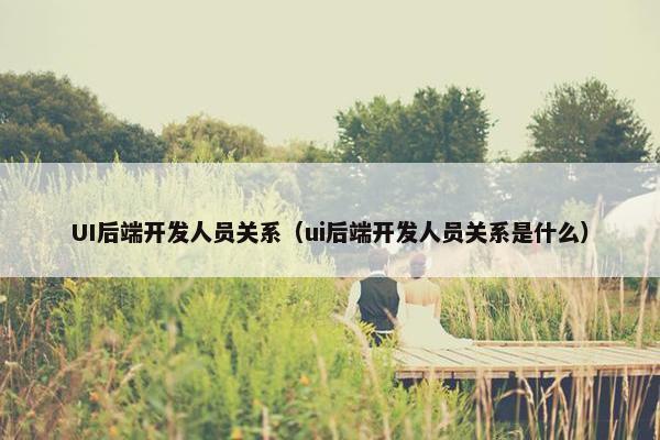 UI后端开发人员关系（ui后端开发人员关系是什么）