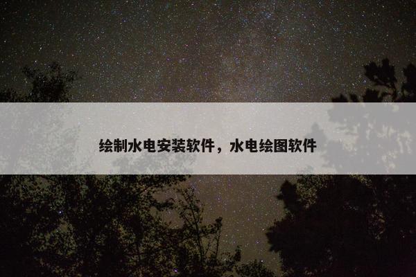 绘制水电安装软件，水电绘图软件