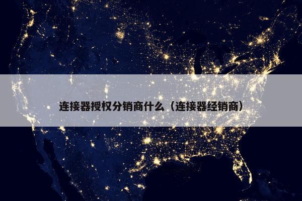 连接器授权分销商什么（连接器经销商）