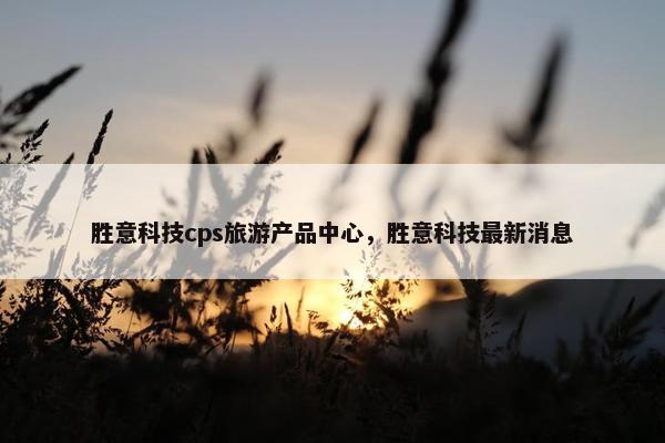 胜意科技cps旅游产品中心，胜意科技最新消息