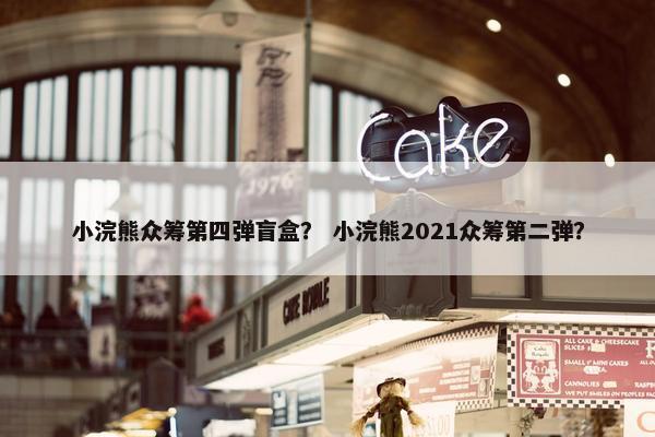 小浣熊众筹第四弹盲盒？ 小浣熊2021众筹第二弹？