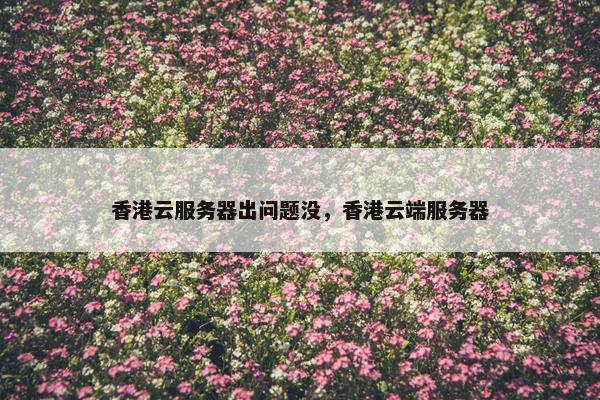 香港云服务器出问题没，香港云端服务器