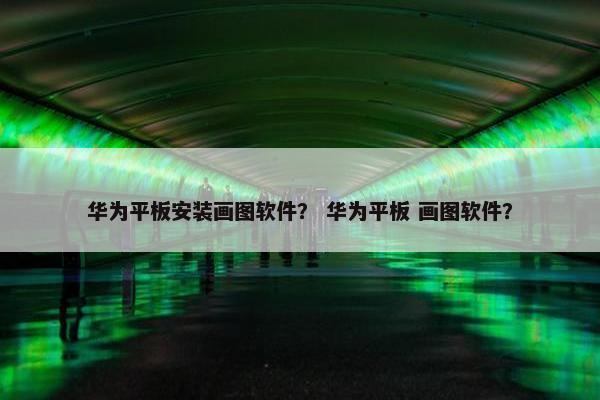 华为平板安装画图软件？ 华为平板 画图软件？