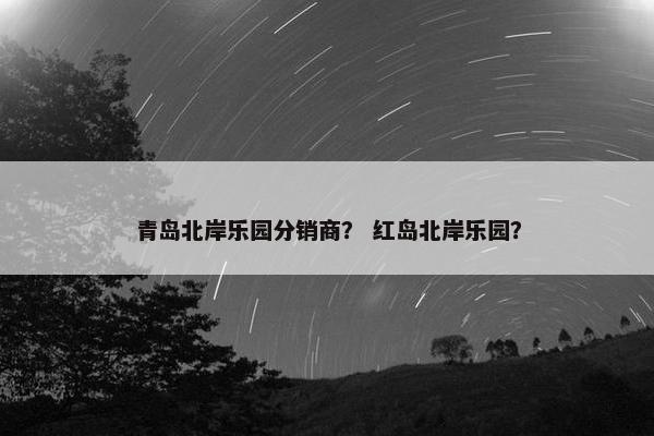 青岛北岸乐园分销商？ 红岛北岸乐园？