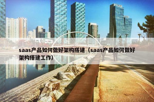 saas产品如何做好架构搭建（saas产品如何做好架构搭建工作）