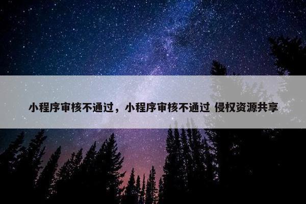 小程序审核不通过，小程序审核不通过 侵权资源共享