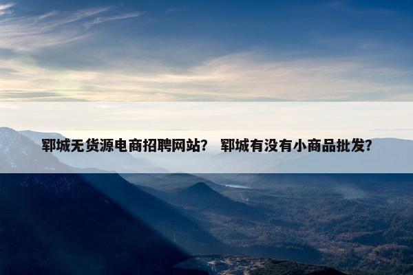 郓城无货源电商招聘网站？ 郓城有没有小商品批发？