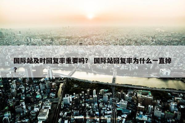 国际站及时回复率重要吗？ 国际站回复率为什么一直掉？