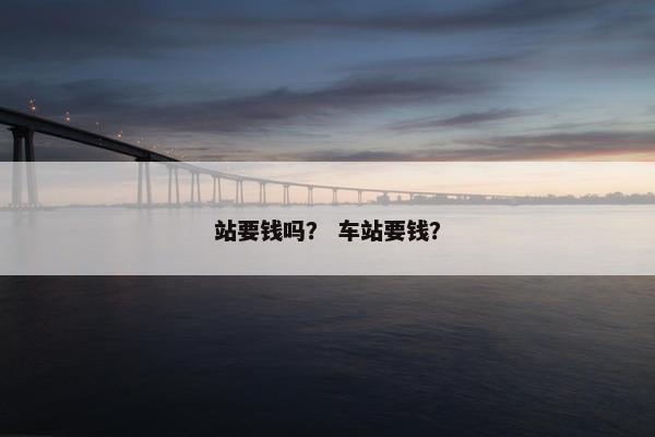 站要钱吗？ 车站要钱？