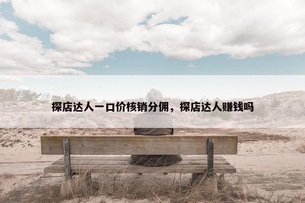 探店达人一口价核销分佣，探店达人赚钱吗
