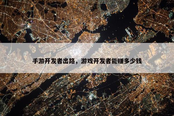 手游开发者出路，游戏开发者能赚多少钱