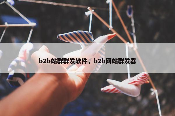 b2b站群群发软件，b2b网站群发器