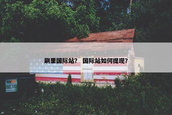 刷里国际站？ 国际站如何提现？