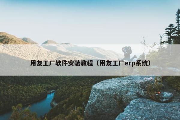 用友工厂软件安装教程（用友工厂erp系统）