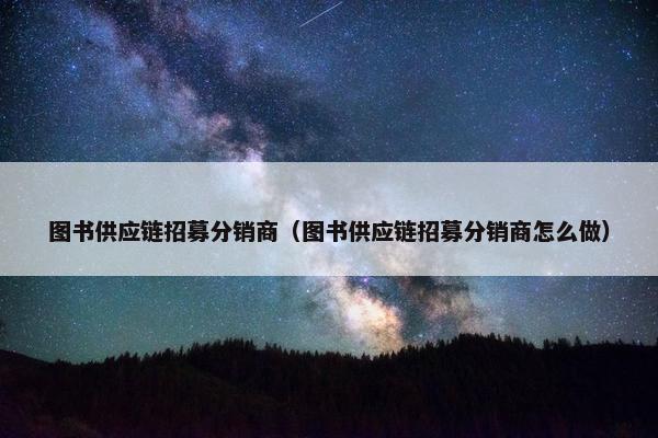 图书供应链招募分销商（图书供应链招募分销商怎么做）