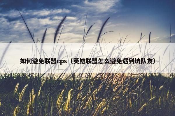如何避免联盟cps（英雄联盟怎么避免遇到坑队友）
